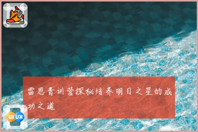 雷恩青训营探秘培养明日之星的成功之道