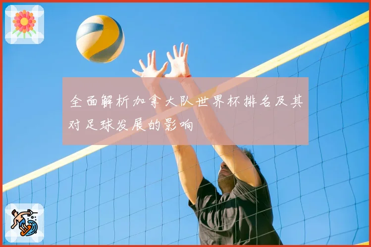 全面解析加拿大队世界杯排名及其对足球发展的影响