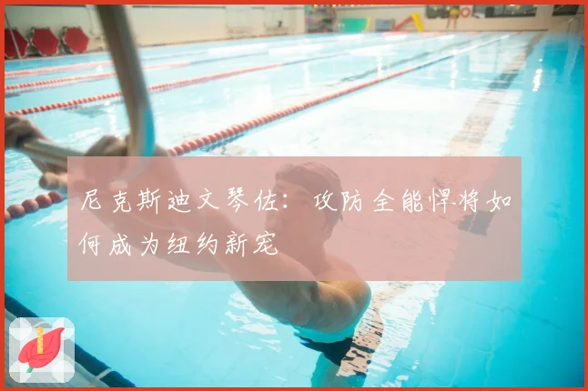 尼克斯迪文琴佐:攻防全能悍将如何成为纽约新宠