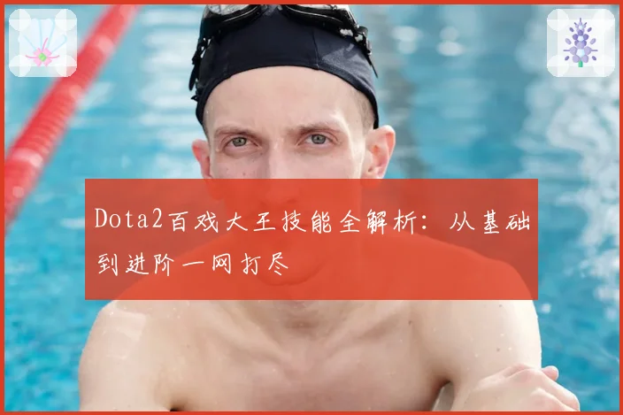 Dota2百戏大王技能全解析：从基础到进阶一网打尽