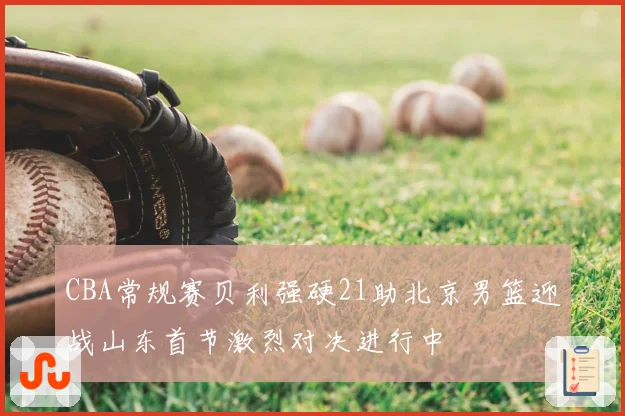 CBA常规赛贝利强硬21助北京男篮迎战山东首节激烈对决进行中