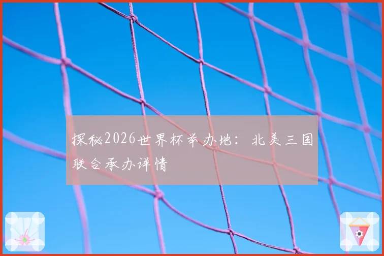 探秘2026世界杯举办地:北美三国联合承办详情