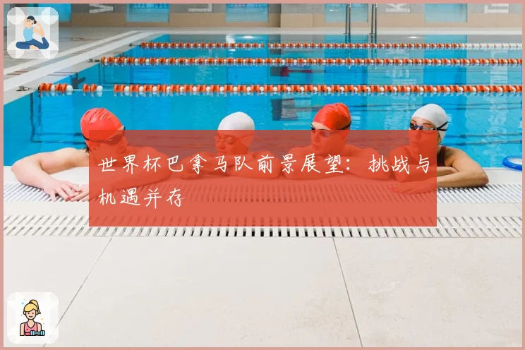 世界杯巴拿马队前景展望:挑战与机遇并存