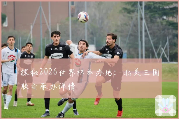 探秘2026世界杯举办地：北美三国联合承办详情