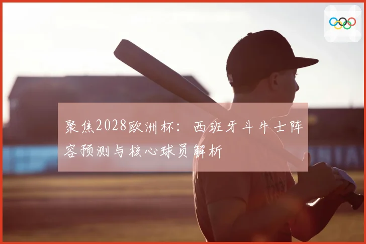 聚焦2028欧洲杯:西班牙斗牛士阵容预测与核心球员解析
