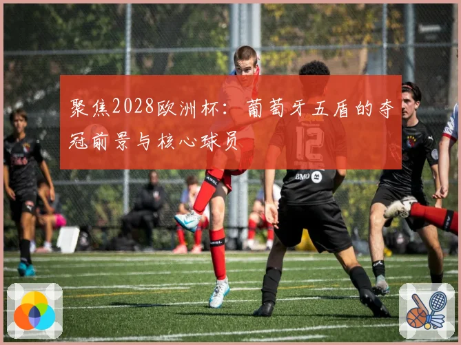 聚焦2028欧洲杯:葡萄牙五盾的夺冠前景与核心球员