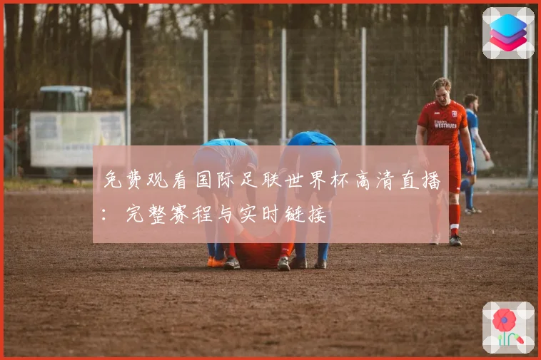免费观看国际足联世界杯高清直播：完整赛程与实时链接