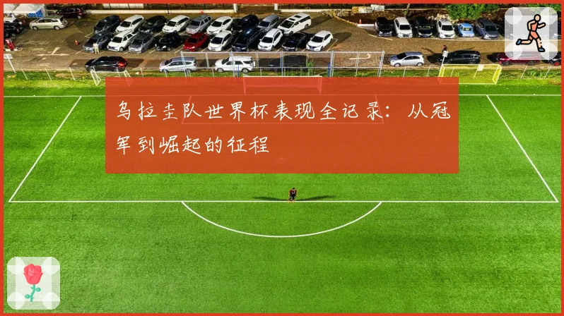 乌拉圭队世界杯表现全记录：从冠军到崛起的征程