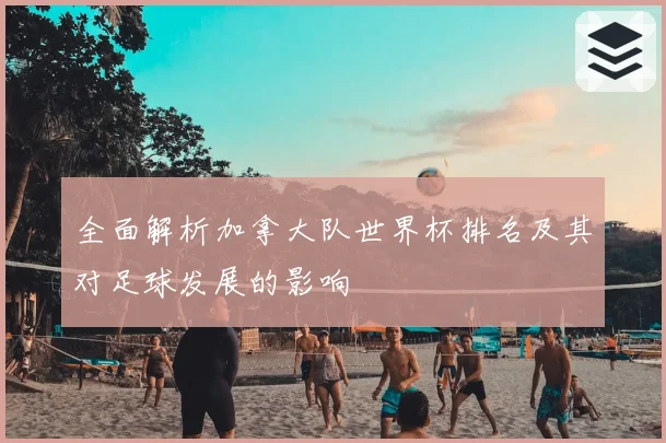 全面解析加拿大队世界杯排名及其对足球发展的影响